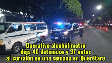 Operativo alcoholímetro deja 40 detenidos y 37 autos al corralón en una semana en Querétaro